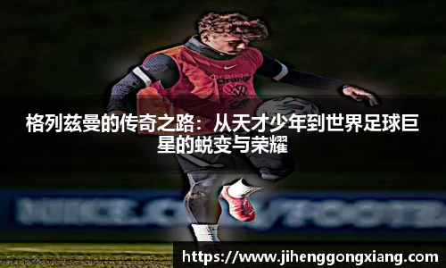 格列兹曼的传奇之路：从天才少年到世界足球巨星的蜕变与荣耀